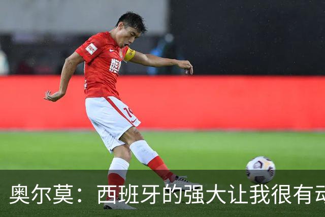 奥尔莫：西班牙的强大让我很有动力，我们相信自己是世界最好球队